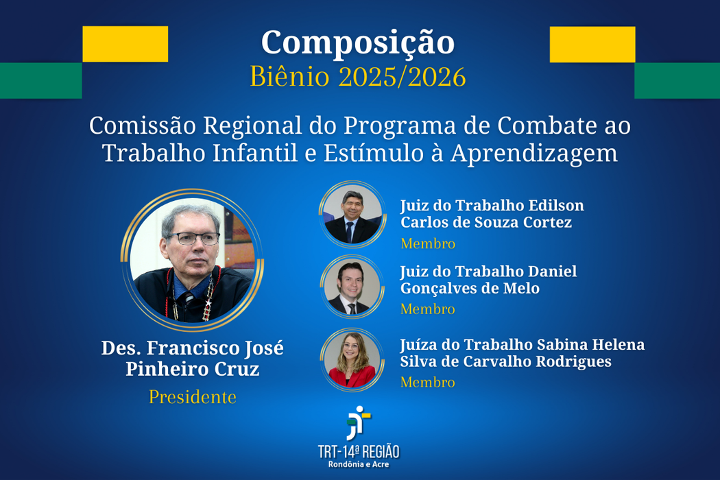 Comissão Regional do Programa de Combate ao Trabalho Infantil e Estímulo à Aprendizagem:  Desembargador do Trabalho Francisco José Pinheiro Cruz - presidente; Juiz do Trabalho Edilson Carlos de Souza Cortez - membro; Juíza do Trabalho Daniel Gonçalves de Melo - membro; Juíza do Trabalho Sabina Helena Silva de Carvalho Rodrigues - membro